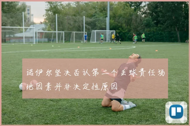 诺伊尔坚决否认第二个丢球责任场地因素并非决定性原因