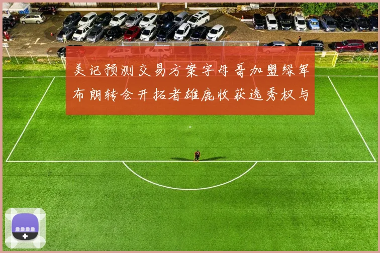 美记预测交易方案字母哥加盟绿军布朗转会开拓者雄鹿收获选秀权与年轻球员