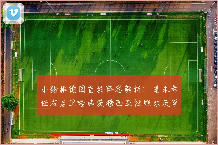 小猪排德国首发阵容解析:基米希任右后卫哈弗茨穆西亚拉维尔茨萨内齐聚一堂