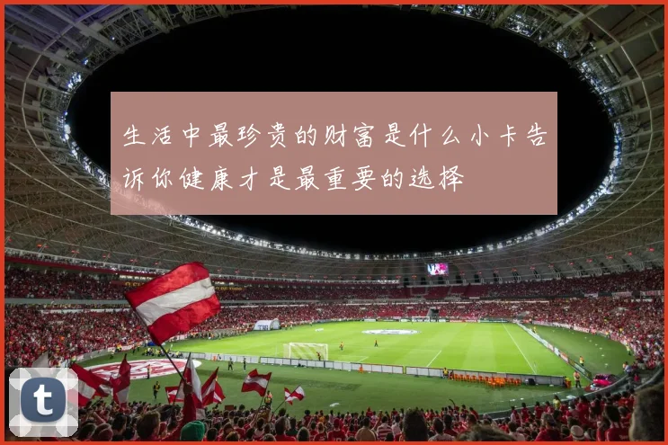 生活中最珍贵的财富是什么小卡告诉你健康才是最重要的选择