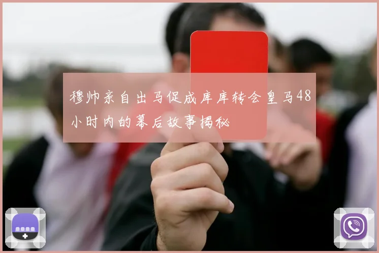 穆帅亲自出马促成库库转会皇马48小时内的幕后故事揭秘