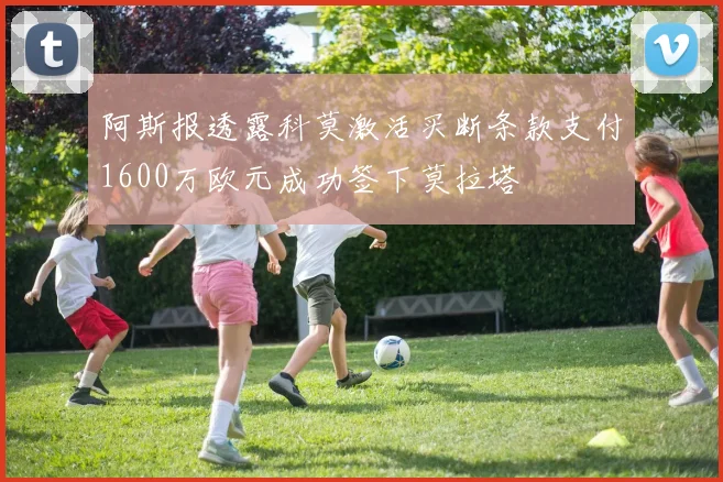 阿斯报透露科莫激活买断条款支付1600万欧元成功签下莫拉塔