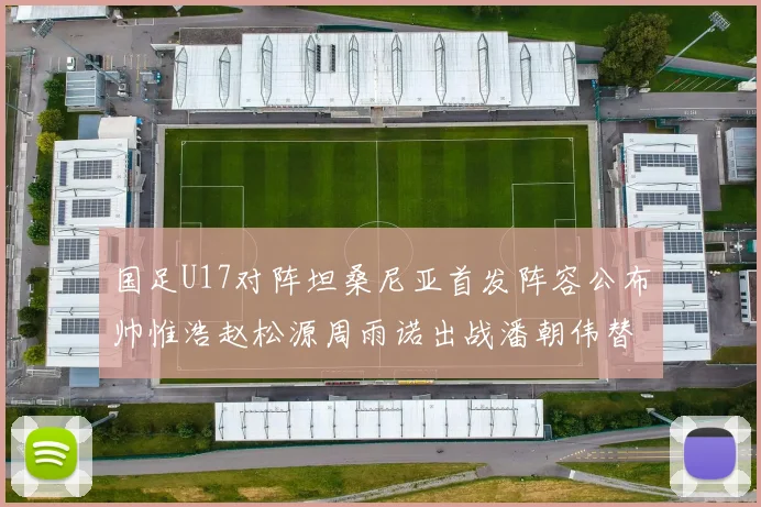 国足U17对阵坦桑尼亚首发阵容公布帅惟浩赵松源周雨诺出战潘朝伟替补