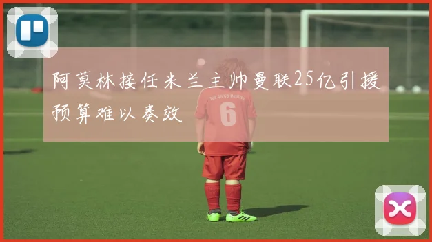 阿莫林接任米兰主帅曼联25亿引援预算难以奏效