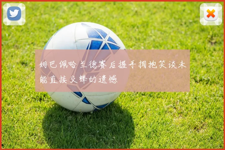 姆巴佩哈兰德赛后握手拥抱笑谈未能直接交锋的遗憾