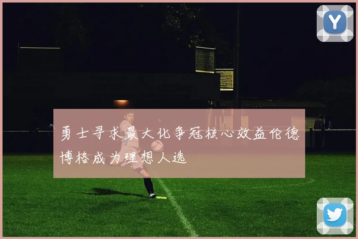 勇士寻求最大化争冠核心效益伦德博格成为理想人选